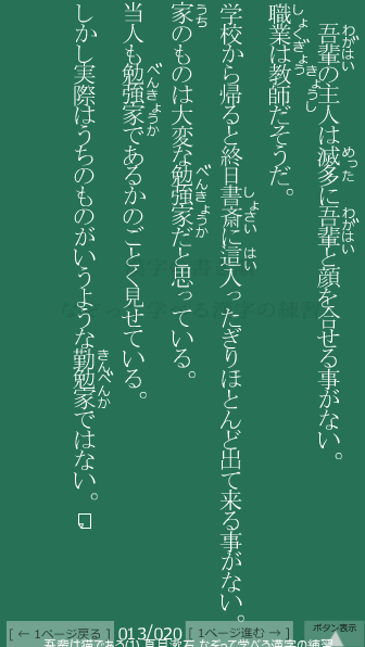 夏目漱石 の 吾輩は猫である(1) 13ページ目 吾輩は猫である(1)の13ページ目の一文 吾輩(わがはい)の主人は滅多(めった)に吾輩(わがはい)と顔を合せる事がない。職業は教師だそうだ。