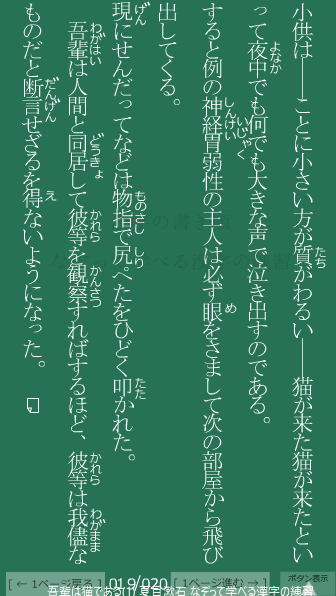 夏目漱石 の 吾輩は猫である(1) 19ページ目 吾輩は猫である(1)の19ページ目の一文 輩(わがはい)は人間と同居(どうきょ)して彼等(かれら)を観察(かんさつ)すればするほど、彼等(かれら)は我儘(わがまま)なものだと断言(だんげん)せざるを得(え)ないようになった。