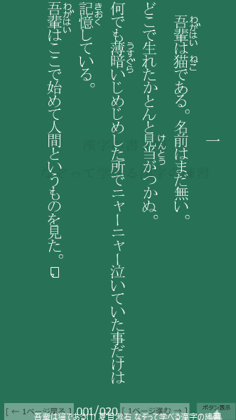 夏目漱石 の 吾輩は猫である(1) 1ページ目 吾輩は猫である(1)の1ページ目の一文 吾輩(わがはい)は猫(ねこ)である。名前はまだ無い。どこで生(うま)れたかとんと見当(けんとう)がつかぬ。